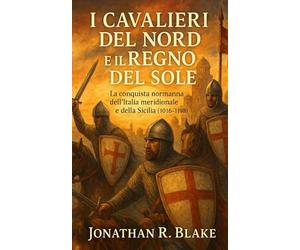 I Cavalieri del Nord e il Regno del Sole: La conquista normanna dell’Italia meridionale e della Sicilia (1016-1198)