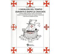 I Cavalieri del Tempio durante e dopo le crociate. Lontane origini, nascita, mor
