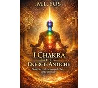 I CHAKRA E LE ENERGIE ANTICHE: Sblocca i centri di potere del tuo corpo spirituale