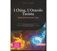 I Ching, L'Oracolo Taoista: Guida alla Divinazione Yijing