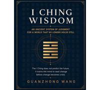 I CHING WISDOM: An Ancient System of Judgment for a World That No Longer Holds Still