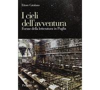 I cieli dell'avventura. Forme della letteratura in Puglia - Catalano Ettore