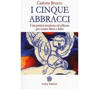 I cinque abbracci. Una pratica moderna ed efficace per essere liberi e felici
