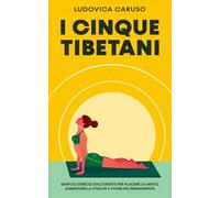 I CINQUE TIBETANI: Semplici esercizi dall'Oriente per placare la mente, aumentare la vitalità e vivere più serenamente