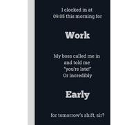 I clocked in at 09:05 this morning for Work My boss called me in and told me "you're late!" Or incredibly Early for tomorrow's shift, sir? - Lined, 120 pages, 6 x 9, gift for Co-workers and Colleagues