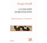 I concerti di Beethoven. Il genio da pianista a compositore - Pestelli Giorgio