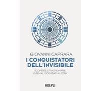 I conquistatori dell'invisibile. Scoperte straordinarie e geniali scienziati al CERN