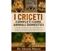 I CRICETI COMPLETI COME ANIMALI DOMESTICI: Una guida pratica alla cura dei criceti: alloggio, alimentazione, riproduzione, salute, addestramento e arricchimento per animali domestici felici e sani
