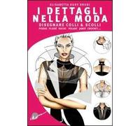 I dettagli nella moda. Disegnare colli e scolli, pieghe, plissé, ruche, volant, jabot, crochet...