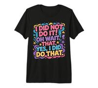 I Did Not Do It Oh Wait That Yes I Did Do That |- Maglietta Premium