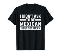 I Didn't Ask To Be Mexican I Just Got Lucky Maglietta