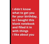 I didn't know what to get you for your birthday, so I bought this blank notebook and filled it in with things I like about you