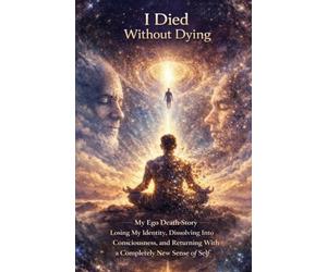 I Died Without Dying: My Ego Death Story - Losing My Identity, Dissolving Into Consciousness, and Returning With a Completely New Sense of Self