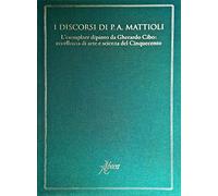I discorsi di P.A. Mattioli. L'esemplare dipinto da Gherardo Cibo: eccellenza di arte e scienza del Cinquecento. Ediz. illustrata