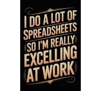 I Do A Lot Of Spreadsheets So I'm Really Excelling At Work: Funny Office Notebook - 120 Lined Pages | Gag Ideas for Coworkers, Boss, or Employees | ... for Work, Sarcastic Gift for Men and Women