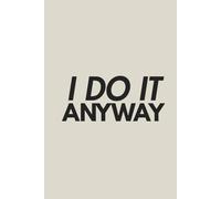 I DO IT ANYWAY: A JOURNAL FOR DISCIPLINE, FOCUS, AND RESULTS.