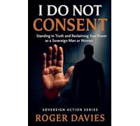 I Do Not Consent: A Sovereign Guide to Standing in Your Own Authority: 1