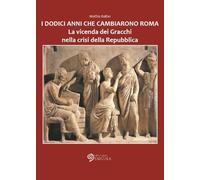 I Dodici Anni che Cambiarono Roma. La vicenda dei Gracchi nella crisi della Repu