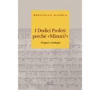 I dodici profeti: perché «minori?». Esegesi e teologia - Scaiola Donatella