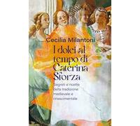 I dolci al tempo di Caterina Sforza. Segreti e ricette della tradizione medievale e rinascimentale