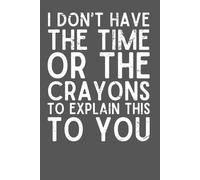 I Don’t Have the Time or the Crayons to Explain This to You - Funny Sarcastic Notebook | 6x9 Lined Journal with 120 Pages | Gag Gift for Coworkers, Bosses, Leaders & Mentors