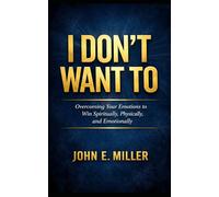I Don’t Want To: Overcoming Your Emotions to Win Spiritually, Physically, and Emotionally