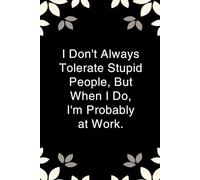 I Don't Always Tolerate Stupid People but When I do I'm Probably at Work: Notebook with Funny Saying On Cover for Friends, School, Family, Office, New ... Santa, Birthday, Staff Manager (6x9 inches)