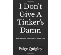 I Don't Give A Tinker's Damn: Words of Wisdom. Simple Truths. A Life Well Lived.
