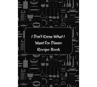 I Don't Know What I Want For Dinner Recipe Book: Blank Pages for a Custom Cookbook | 100 Pages | 7x10 size