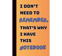 I Don't Need To Remember, That's Why I Have This Notebook: Funny Gift Notebook for Family and Friends