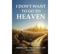 I Don't Want To Go To Heaven: Finding Life That Is Truly Life
