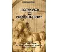 I fantasmi di Ekaterinburg. 1918-2018 cento anni di misteri intorno all'uccisione dell'ultimo Zar e della sua famiglia