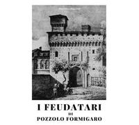 I feudatari di Pozzolo Formigaro. La storia dei feudatari succedutisi alla guida di Pozzolo Formigaro dal XV al XVIII secolo