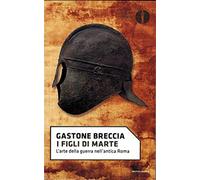 I figli di Marte. L'arte della guerra nell'antica Roma - Breccia Gastone