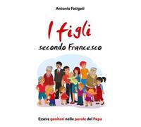 I figli secondo Francesco. Essere genitori nelle parole del Papa