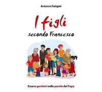 I figli secondo Francesco. Essere genitori nelle parole del Papa