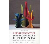 I fiori fantastici di Giacomo Bella futurista. Come costruirli da questo libro. Ediz. illustrata