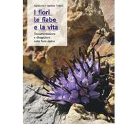 I fiori, le fiabe e la vita. Documentazione e divagazioni sulla flora alpi...