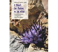 I fiori, le fiabe e la vita. Documentazione e divagazioni sulla flora alpina