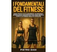 I fondamentali del fitness: Guida pratica ad allenamento, nutrizione e integrazione consapevole per unire mente e corpo e ottenere risultati duraturi