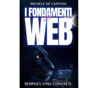 I Fondamenti del Web - Semplici. Utili. Concreti.: Come funziona Internet spiegato semplice per imprenditori, studenti e professionisti