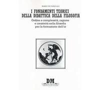 I fondamenti teorici della didattica della filosofia. Ordine e complessità, ragione e creatività nella filosofia per la formazione dell'io