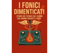 I FONICI DIMENTICATI: STORIE DEI TECNICI DEL SUONO CHE HANNO CREATO IL ROCK