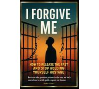I Forgive Me: "How to Release the Past and Stop Holding Yourself Hostage"