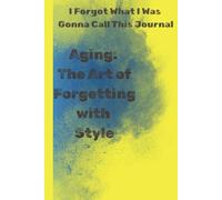 I FORGOT WHAT I WAS GONNA CALL THIS JOURNAL: AGING : THE ART OF FORGETTING WITH STYLE