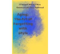 I FORGOT WHAT I WAS GONNA CALL THIS JOURNAL: AGING : THE ART OF FORGETTING WITH STYLE