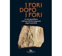 I fori dopo i fori. La vita quotidiana nell'area dei Fori Imperiali dopo l'antichità. Ediz. a colori