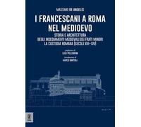 I Francescani a Roma nel Medioevo. Storia e architettura degli insediamenti medievali dei Frati Minori. La Custodia Romana (secoli XIII-XIV)