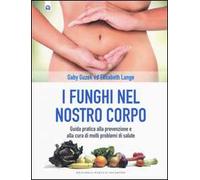 I funghi nel nostro corpo. Guida pratica alla prevenzione e alla cura di molti problemi di salute