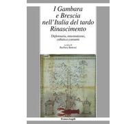 I Gambara e Brescia nell'Italia del tardo Rinascimento. Diplomazia, mecenatismo, cultura e consumi